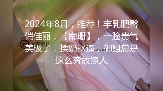 2024年8月，推荐！丰乳肥臀俏佳丽，【南珊】，一脸贵气美极了，揉奶抠逼，御姐总是这么奔放撩人