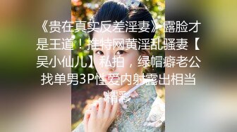 《贵在真实反差淫妻》露脸才是王道！推特网黄淫乱骚妻【吴小仙儿】私拍，绿帽癖老公找单男3P性爱内射露出相当精彩