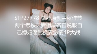 STP27778 某社原创中秋佳节两个老铁夫妻相聚各自说服自己媳妇淫乱换妻激情4P大战