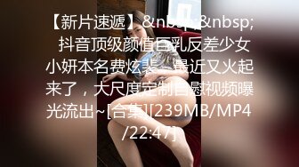 【新片速遞】&nbsp;&nbsp;✨抖音顶级颜值巨乳反差少女小妍本名费炫裴，最近又火起来了，大尺度定制自慰视频曝光流出~[合集][239MB/MP4/22:47]