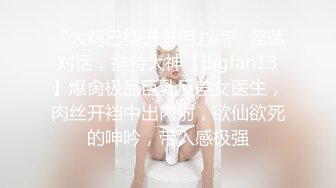 “大鸡巴插进来用力点”淫荡对话，推特大神【Bigfan13】爆肏极品巨乳反差女医生，肉丝开裆中出内射，欲仙欲死的呻吟，带入感极强