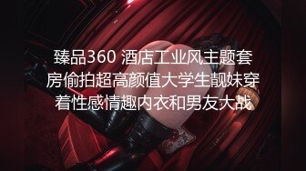 臻品360 酒店工业风主题套房偷拍超高颜值大学生靓妹穿着性感情趣内衣和男友大战