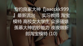 专约良家大神『jaacckk999』最新流出❤️实习教师 淘宝模特 高校女大学生 众多骚婊 羡慕大神的钞能力 夜夜做新郎淘宝模特 (10)