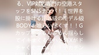 390JNT-052 【VIP爆乳】イ●スタにエロい自撮りを載せる、VIP対応専門の空港スタッフをSNSナンパ！！世界を股に掛ける超ド級のモデル級BODYを喰らい尽くす！！Gカップをぶるんぶるん揺らしてイキまくる生ハメSEXがドチャくそエロい！！デカチンに吸い付く超名器キツマンに全力で中出ししまくる