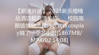 【新速片遞】 2023新乐橙精品酒店超高清偷拍-❤️校园高颜值情侣情趣内衣丝袜cosplay搞了一个多小时[1867MB/MP4/02:14:08]