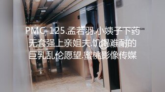 PMC-125.孟若羽.小姨子下药无套强上亲姐夫.饥渴难耐的巨乳乱伦愿望.蜜桃影像传媒